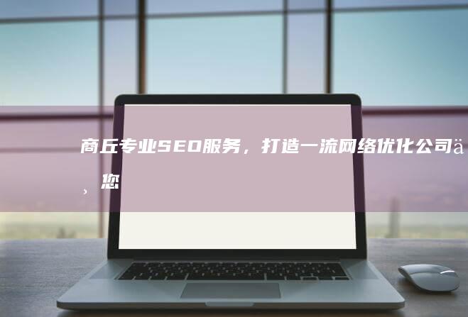 商丘专业SEO服务，打造一流网络优化公司与您共创辉煌